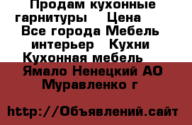 Продам кухонные гарнитуры! › Цена ­ 1 - Все города Мебель, интерьер » Кухни. Кухонная мебель   . Ямало-Ненецкий АО,Муравленко г.